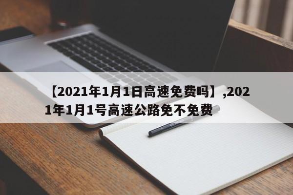 详细阅读:【2021年1月1日高速免费吗】,2021年1月1号高速公路免不免费 【2021年1月1日高速免费吗】,2021年1月1号高速公路免不免费