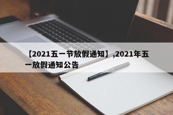 详细阅读:【2021五一节放假通知】,2021年五一放假通知公告 【2021五一节放假通知】,2021年五一放假通知公告
