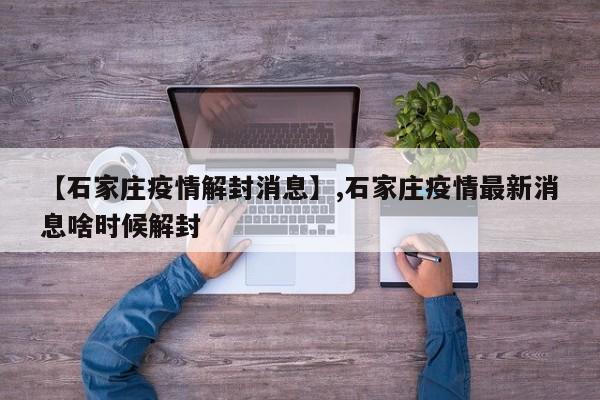 详细阅读:【石家庄疫情解封消息】,石家庄疫情最新消息啥时候解封 【石家庄疫情解封消息】,石家庄疫情最新消息啥时候解封