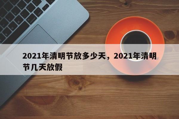 详细阅读:2021年清明节放多少天,2021年清明节几天放假 2021年清明节放多少天,2021年清明节几天放假
