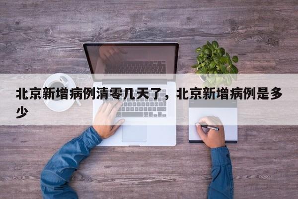 北京新增病例清零几天了，北京新增病例是多少