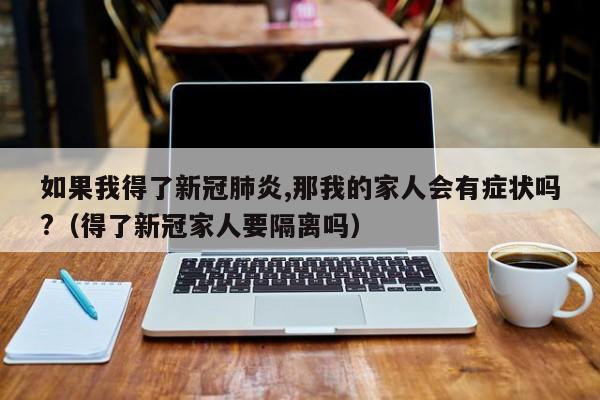 如果我得了新冠肺炎,那我的家人会有症状吗?（得了新冠家人要隔离吗）