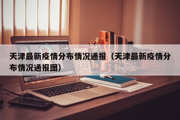 详细阅读:天津最新疫情分布情况通报(天津最新疫情分布情况通报图) 天津最新疫情分布情况通报(天津最新疫情分布情况通报图)