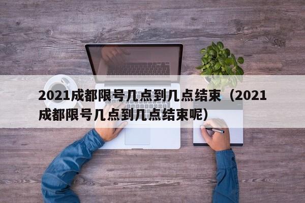 2021成都限号几点到几点结束（2021成都限号几点到几点结束呢）