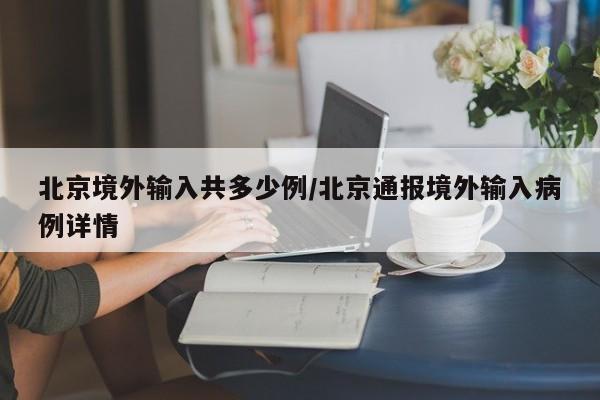北京境外输入共多少例/北京通报境外输入病例详情
