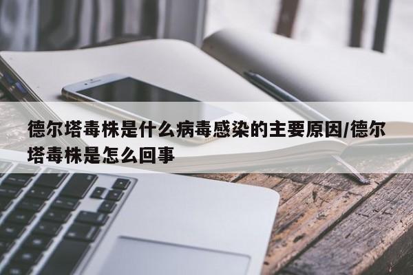 德尔塔毒株是什么病毒感染的主要原因/德尔塔毒株是怎么回事