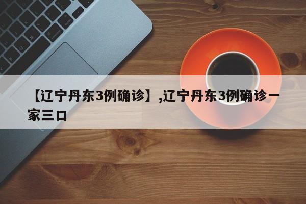 【辽宁丹东3例确诊】,辽宁丹东3例确诊一家三口