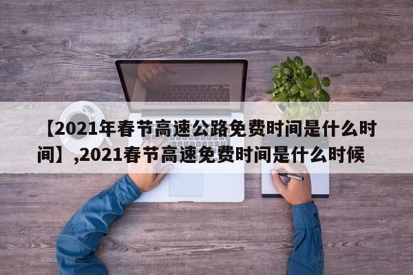 【2021年春节高速公路免费时间是什么时间】,2021春节高速免费时间是什么时候
