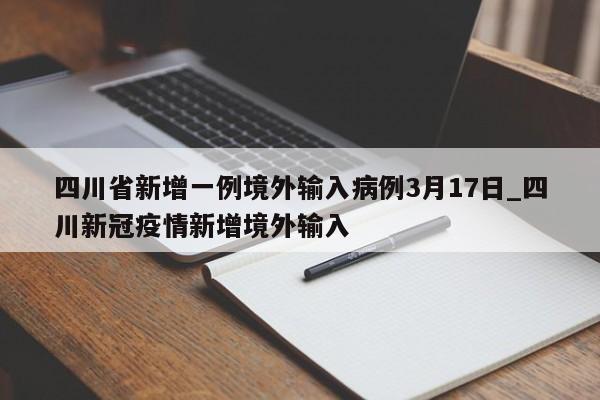 四川省新增一例境外输入病例3月17日_四川新冠疫情新增境外输入