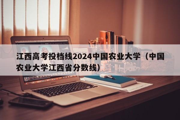 江西高考投档线2024中国农业大学（中国农业大学江西省分数线）