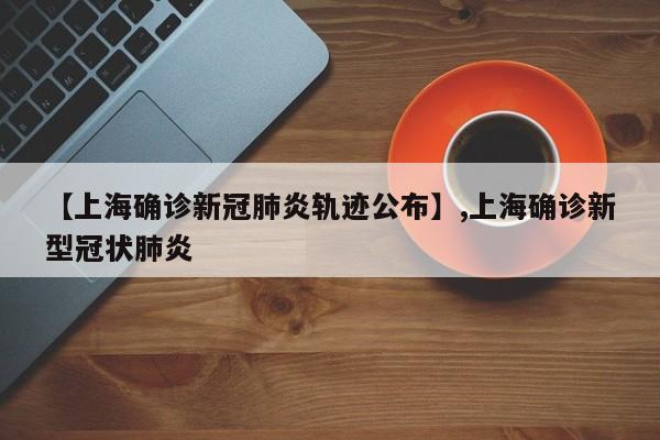 【上海确诊新冠肺炎轨迹公布】,上海确诊新型冠状肺炎