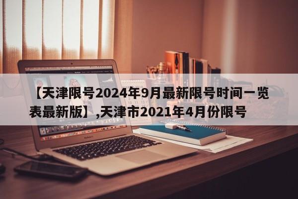 【天津限号2024年9月最新限号时间一览表最新版】,天津市2021年4月份限号