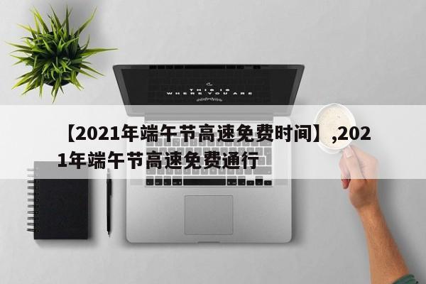【2021年端午节高速免费时间】,2021年端午节高速免费通行
