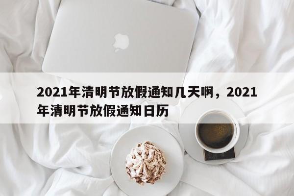 2021年清明节放假通知几天啊，2021年清明节放假通知日历