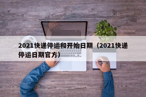 2021快递停运和开始日期（2021快递停运日期官方）