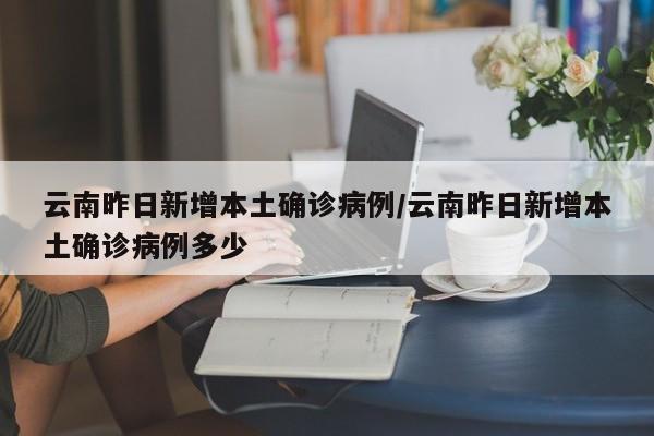 云南昨日新增本土确诊病例/云南昨日新增本土确诊病例多少