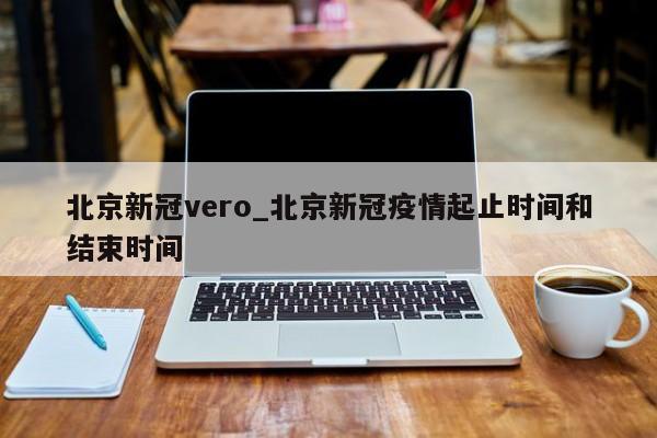 北京新冠vero_北京新冠疫情起止时间和结束时间