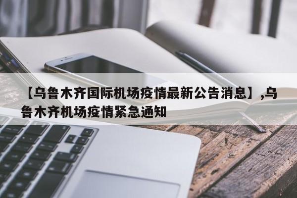 【乌鲁木齐国际机场疫情最新公告消息】,乌鲁木齐机场疫情紧急通知