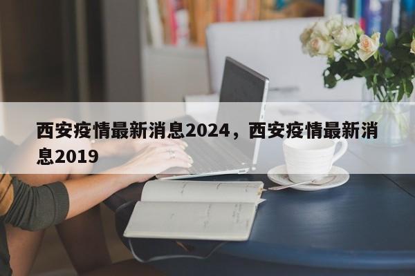西安疫情最新消息2024，西安疫情最新消息2019