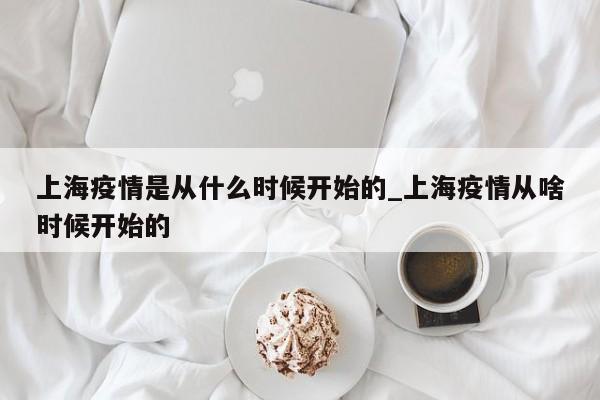 上海疫情是从什么时候开始的_上海疫情从啥时候开始的