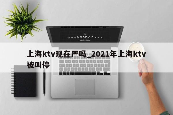 上海ktv现在严吗_2021年上海ktv被叫停