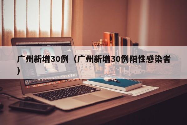 广州新增30例（广州新增30例阳性感染者）