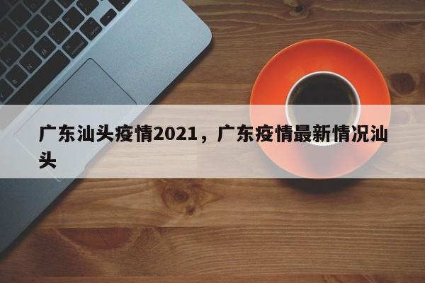 广东汕头疫情2021，广东疫情最新情况汕头